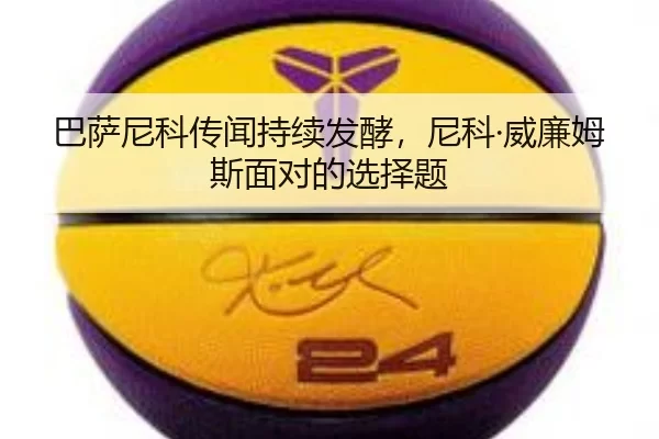 巴萨尼科传闻持续发酵，尼科·威廉姆斯面对的选择题