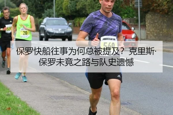 保罗快船往事为何总被提及？克里斯·保罗未竟之路与队史遗憾